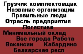 Грузчик-комплектовщик › Название организации ­ Правильные люди › Отрасль предприятия ­ Логистика › Минимальный оклад ­ 26 000 - Все города Работа » Вакансии   . Кабардино-Балкарская респ.